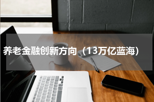 养老金融创新方向（13万亿蓝海）