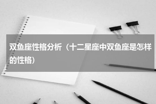 双鱼座性格分析（十二星座中双鱼座是怎样的性格）
