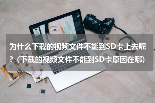 为什么下载的视频文件不能到SD卡上去呢?（下载的视频文件不能到SD卡原因在哪）