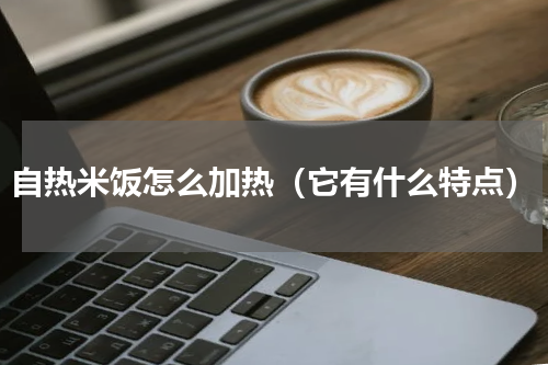 自热米饭怎么加热（它有什么特点）
