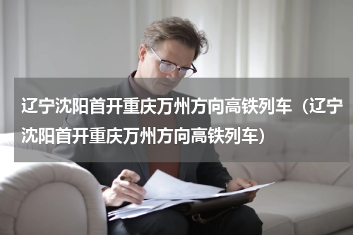 辽宁沈阳首开重庆万州方向高铁列车（辽宁沈阳首开重庆万州方向高铁列车）