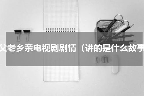 啊父老乡亲电视剧剧情（讲的是什么故事）