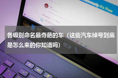 各级别命名最奇葩的车（这些汽车绰号到底是怎么来的你知道吗）