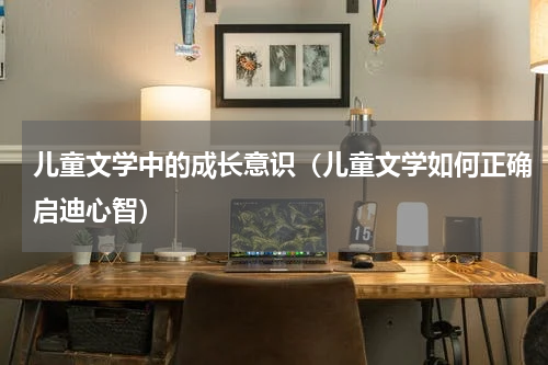 儿童文学中的成长意识（儿童文学如何正确启迪心智）