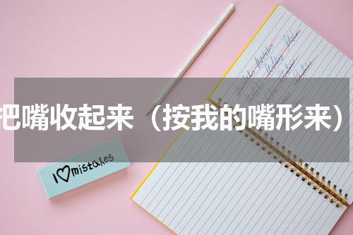 把嘴收起来（按我的嘴形来）