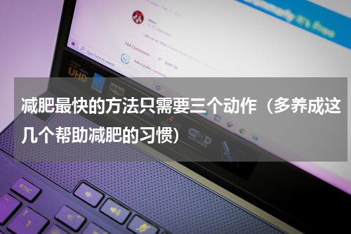 减肥最快的方法只需要三个动作（多养成这几个帮助减肥的习惯）