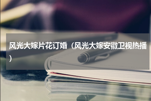 风光大嫁片花订婚（风光大嫁安徽卫视热播）