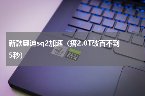 新款奥迪sq2加速（搭2.0T破百不到5秒）