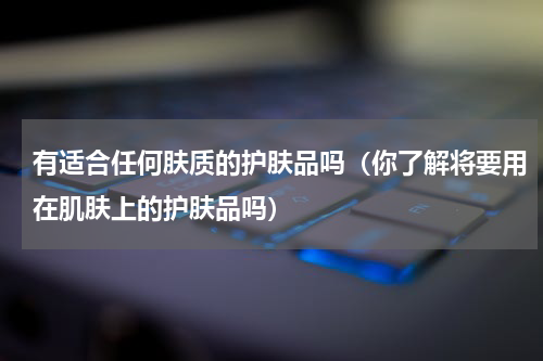 有适合任何肤质的护肤品吗（你了解将要用在肌肤上的护肤品吗）