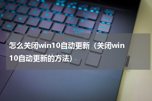 怎么关闭win10自动更新（关闭win10自动更新的方法）