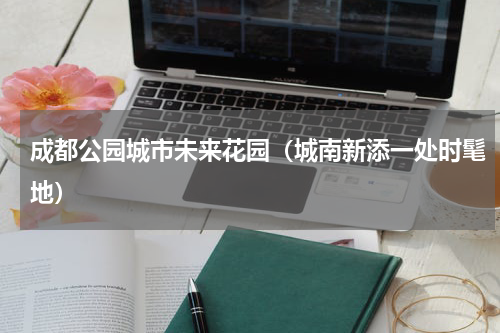 成都公园城市未来花园（城南新添一处时髦地）