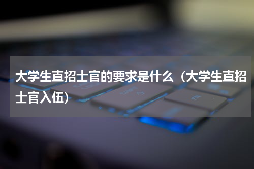 大学生直招士官的要求是什么（大学生直招士官入伍）