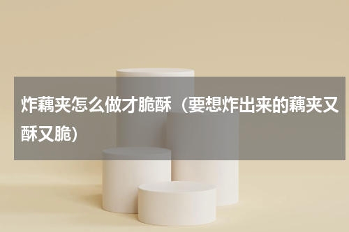 炸藕夹怎么做才脆酥（要想炸出来的藕夹又酥又脆）