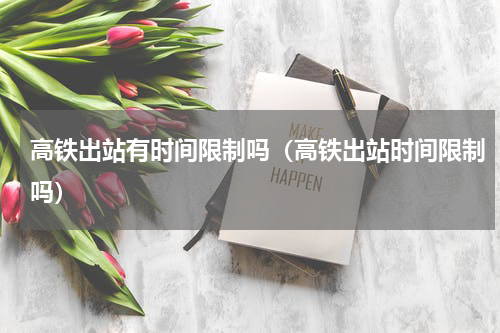 高铁出站有时间限制吗（高铁出站时间限制吗）