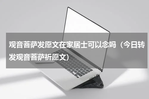 观音菩萨发愿文在家居士可以念吗（今日转发观音菩萨祈愿文）