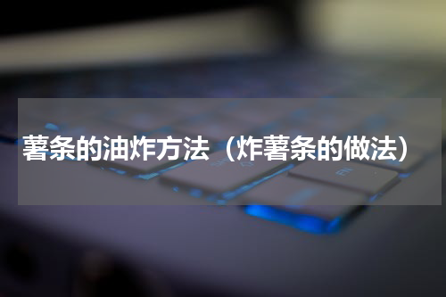 薯条的油炸方法（炸薯条的做法）