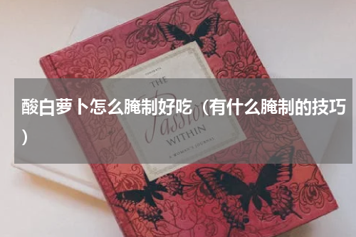酸白萝卜怎么腌制好吃（有什么腌制的技巧）