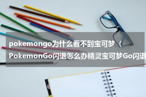 pokemongo为什么看不到宝可梦（PokemonGo闪退怎么办精灵宝可梦Go闪退的解决办法）