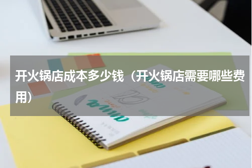 开火锅店成本多少钱（开火锅店需要哪些费用）