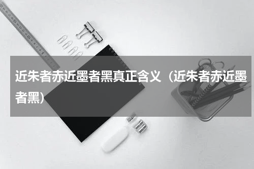 近朱者赤近墨者黑真正含义（近朱者赤近墨者黑）