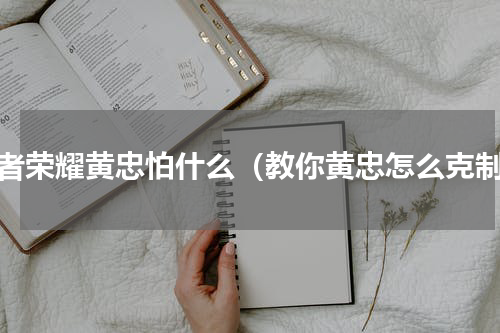 王者荣耀黄忠怕什么（教你黄忠怎么克制）