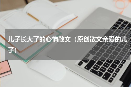 儿子长大了的心情散文（原创散文亲爱的儿子）