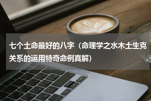 七个土命最好的八字（命理学之水木土生克关系的运用特奇命例真解）