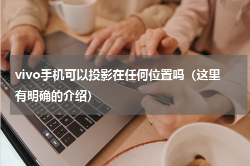 vivo手机可以投影在任何位置吗（这里有明确的介绍）