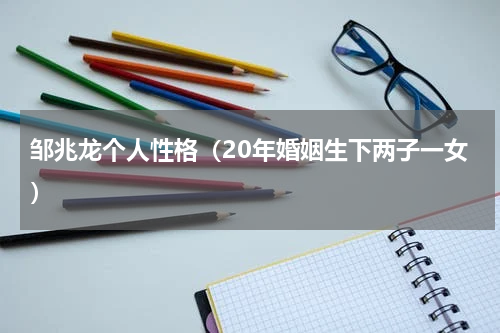 邹兆龙个人性格（20年婚姻生下两子一女）