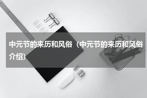 中元节的来历和风俗（中元节的来历和风俗介绍）