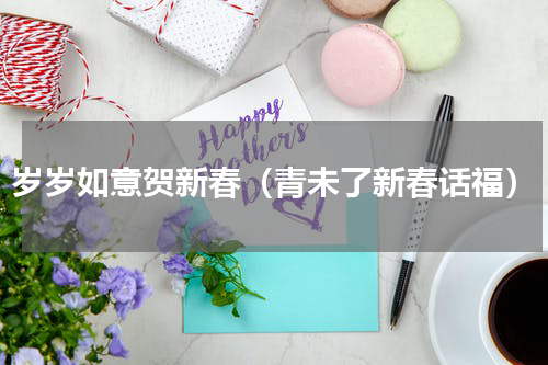 岁岁如意贺新春（青未了新春话福）