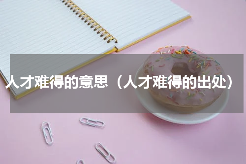 人才难得的意思（人才难得的出处）