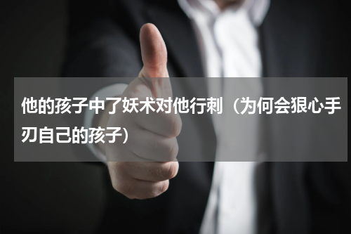 他的孩子中了妖术对他行刺（为何会狠心手刃自己的孩子）