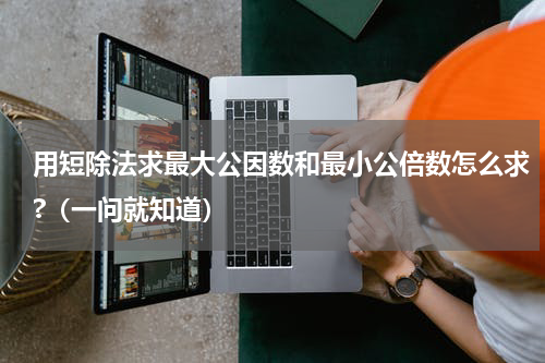 用短除法求最大公因数和最小公倍数怎么求?（一问就知道）