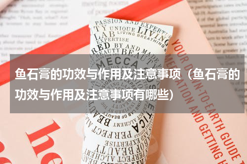鱼石膏的功效与作用及注意事项（鱼石膏的功效与作用及注意事项有哪些）