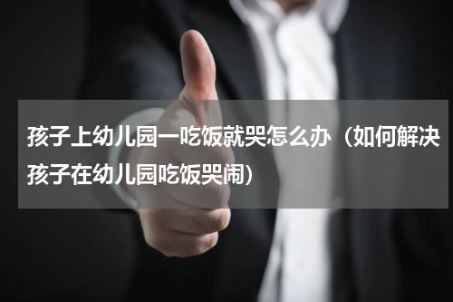 孩子上幼儿园一吃饭就哭怎么办（如何解决孩子在幼儿园吃饭哭闹）