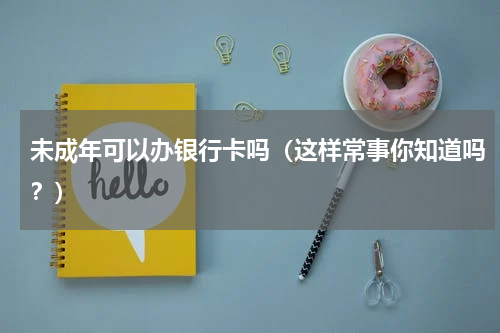 未成年可以办银行卡吗（这样常事你知道吗？）