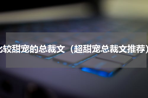 比较甜宠的总裁文（超甜宠总裁文推荐）