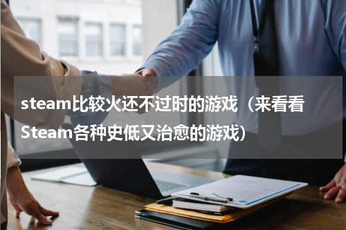steam比较火还不过时的游戏（来看看Steam各种史低又治愈的游戏）