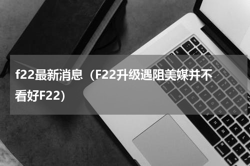 f22最新消息（F22升级遇阻美媒并不看好F22）