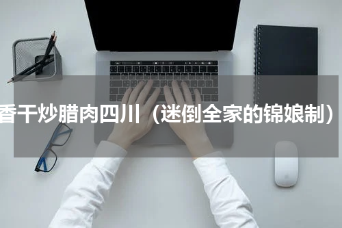 香干炒腊肉四川（迷倒全家的锦娘制）