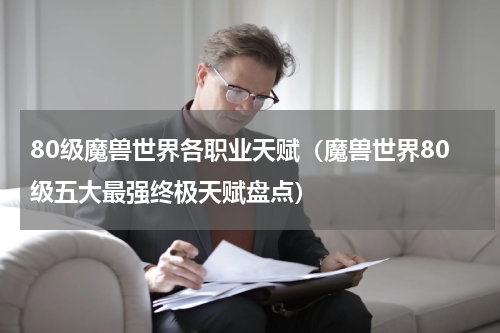 80级魔兽世界各职业天赋（魔兽世界80级五大最强终极天赋盘点）