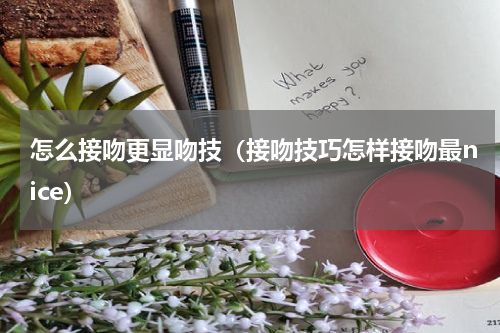 怎么接吻更显吻技（接吻技巧怎样接吻最nice）