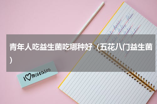 青年人吃益生菌吃哪种好（五花八门益生菌）