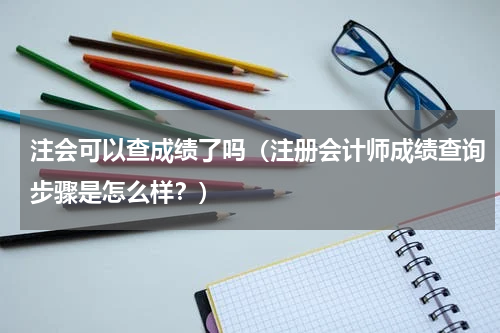 注会可以查成绩了吗（注册会计师成绩查询步骤是怎么样？）