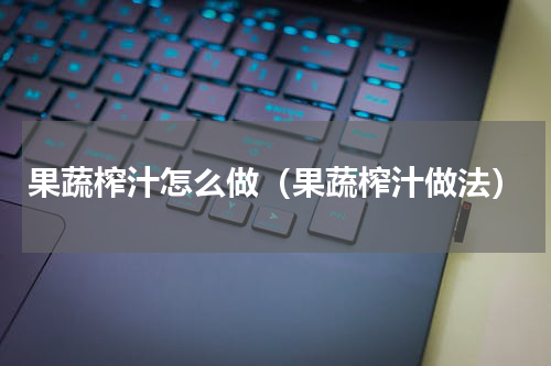 果蔬榨汁怎么做（果蔬榨汁做法）