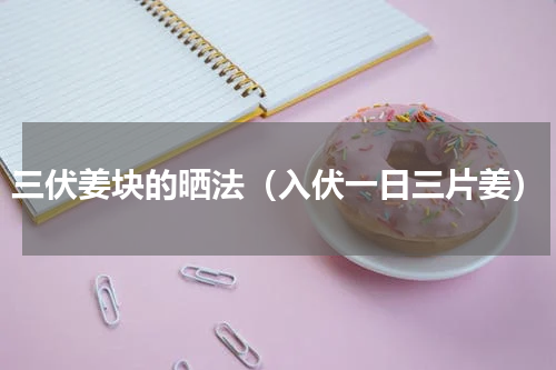 三伏姜块的晒法（入伏一日三片姜）
