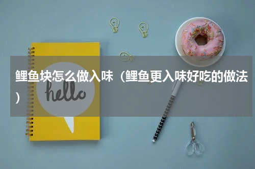 鲤鱼块怎么做入味（鲤鱼更入味好吃的做法）