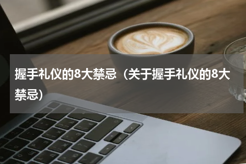 握手礼仪的8大禁忌（关于握手礼仪的8大禁忌）