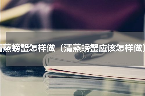 清蒸螃蟹怎样做（清蒸螃蟹应该怎样做）